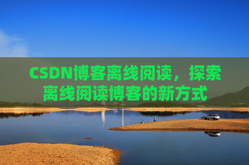 CSDN博客离线阅读，探索离线阅读博客的新方式